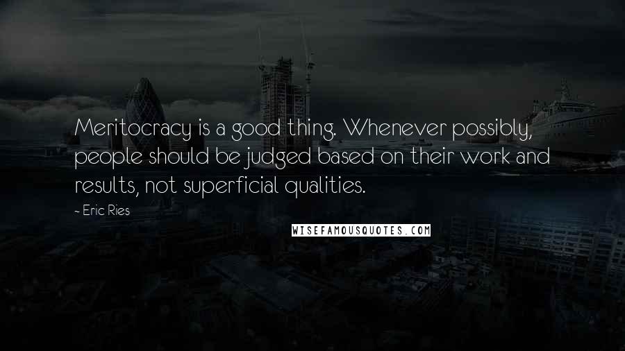 Eric Ries Quotes: Meritocracy is a good thing. Whenever possibly, people should be judged based on their work and results, not superficial qualities.