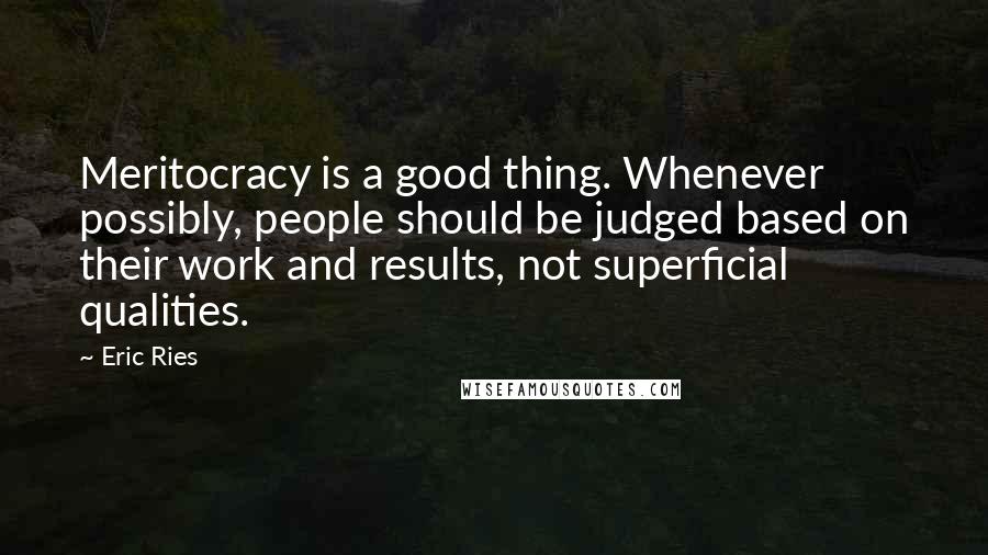 Eric Ries Quotes: Meritocracy is a good thing. Whenever possibly, people should be judged based on their work and results, not superficial qualities.