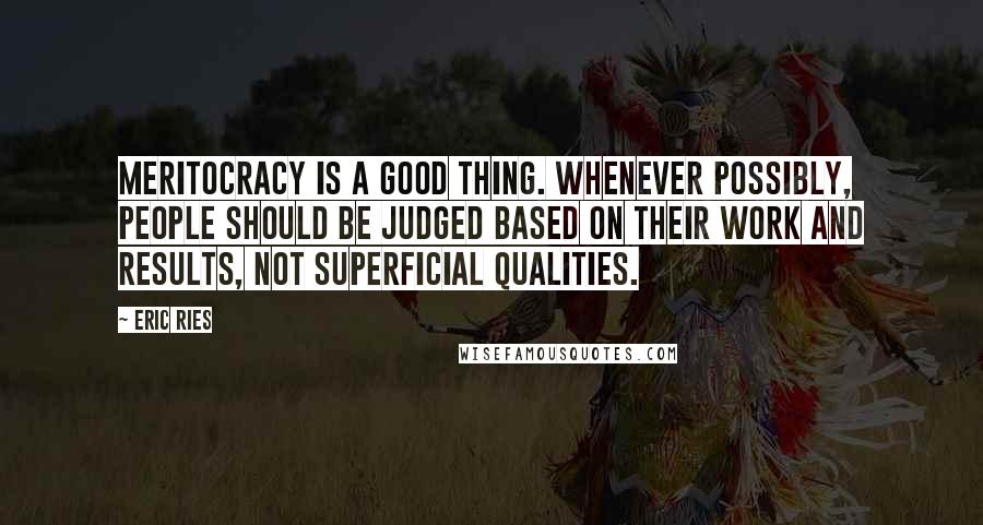 Eric Ries Quotes: Meritocracy is a good thing. Whenever possibly, people should be judged based on their work and results, not superficial qualities.