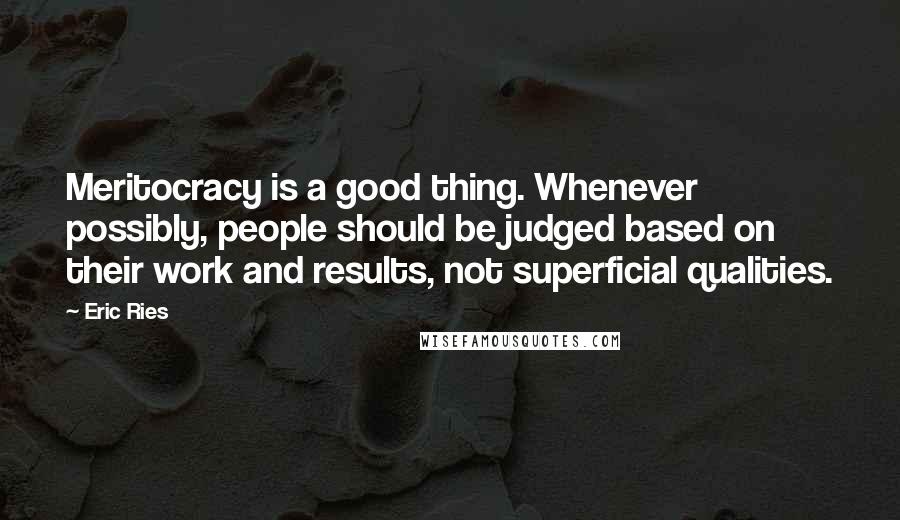 Eric Ries Quotes: Meritocracy is a good thing. Whenever possibly, people should be judged based on their work and results, not superficial qualities.