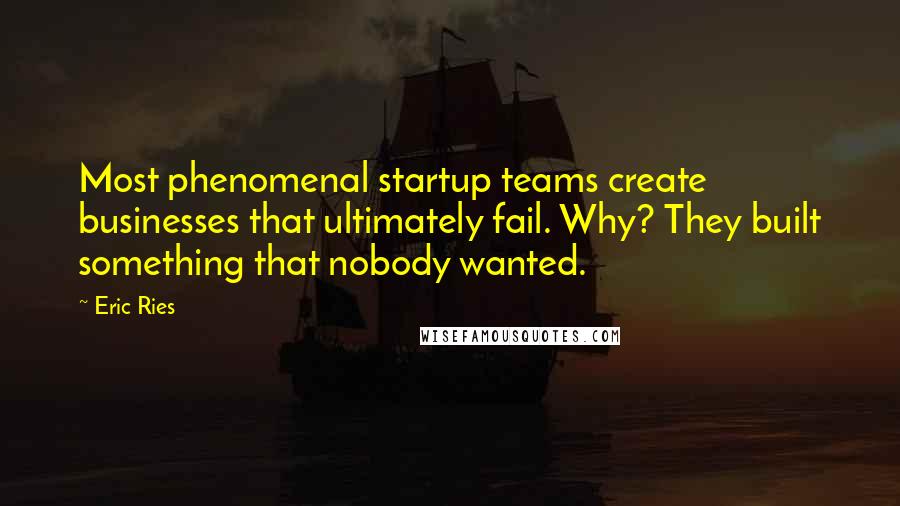 Eric Ries Quotes: Most phenomenal startup teams create businesses that ultimately fail. Why? They built something that nobody wanted.