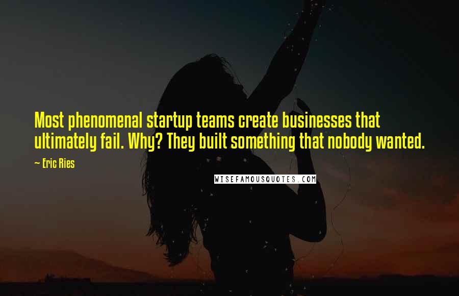 Eric Ries Quotes: Most phenomenal startup teams create businesses that ultimately fail. Why? They built something that nobody wanted.