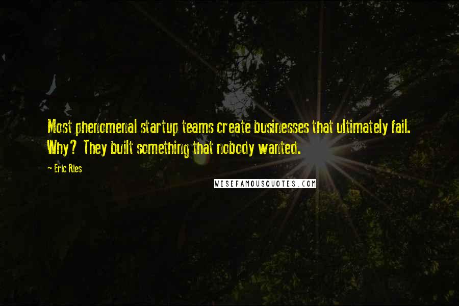 Eric Ries Quotes: Most phenomenal startup teams create businesses that ultimately fail. Why? They built something that nobody wanted.