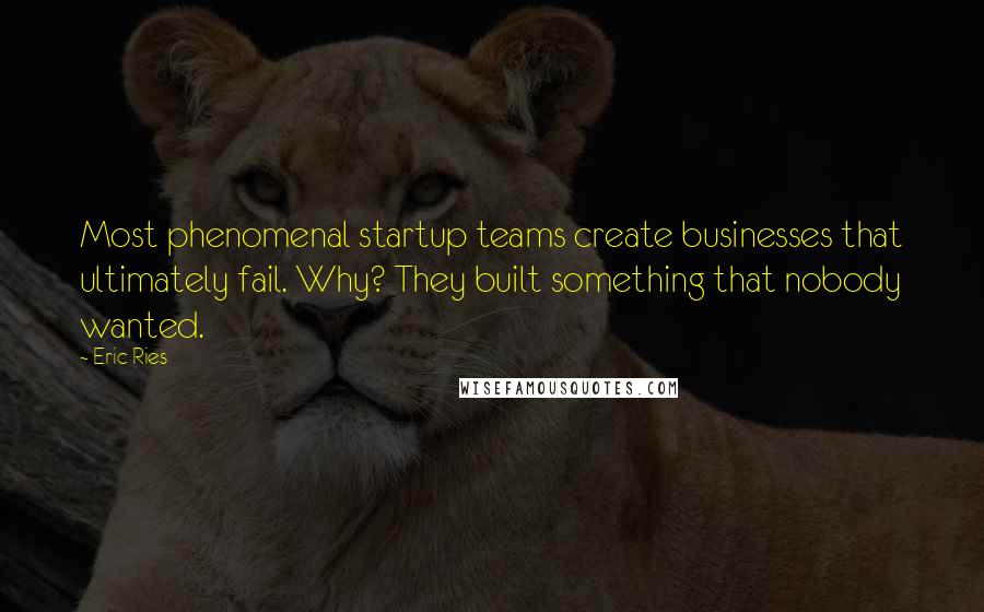 Eric Ries Quotes: Most phenomenal startup teams create businesses that ultimately fail. Why? They built something that nobody wanted.