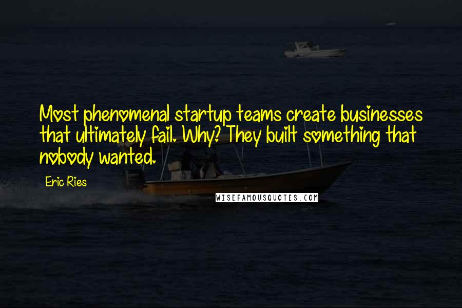 Eric Ries Quotes: Most phenomenal startup teams create businesses that ultimately fail. Why? They built something that nobody wanted.