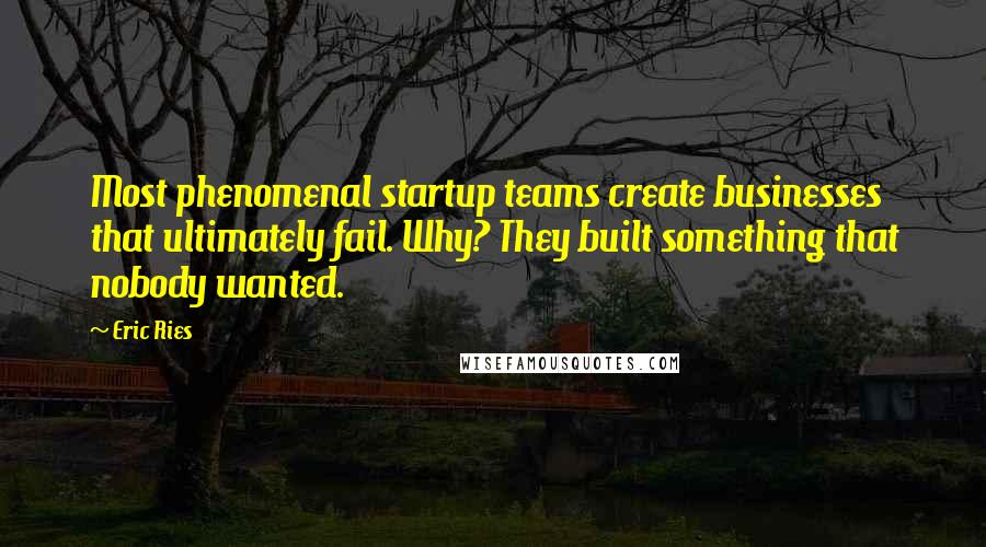 Eric Ries Quotes: Most phenomenal startup teams create businesses that ultimately fail. Why? They built something that nobody wanted.