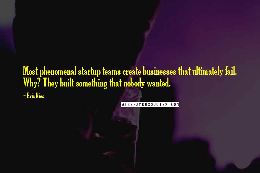 Eric Ries Quotes: Most phenomenal startup teams create businesses that ultimately fail. Why? They built something that nobody wanted.