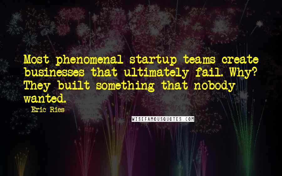 Eric Ries Quotes: Most phenomenal startup teams create businesses that ultimately fail. Why? They built something that nobody wanted.