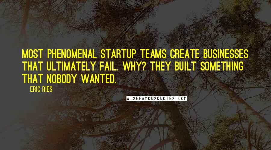 Eric Ries Quotes: Most phenomenal startup teams create businesses that ultimately fail. Why? They built something that nobody wanted.