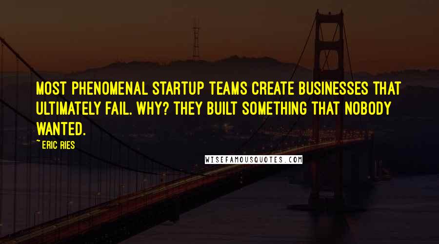 Eric Ries Quotes: Most phenomenal startup teams create businesses that ultimately fail. Why? They built something that nobody wanted.