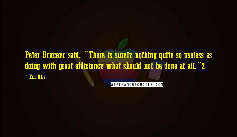 Eric Ries Quotes: Peter Drucker said, "There is surely nothing quite so useless as doing with great efficiency what should not be done at all."2