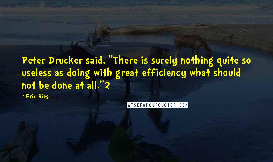 Eric Ries Quotes: Peter Drucker said, "There is surely nothing quite so useless as doing with great efficiency what should not be done at all."2