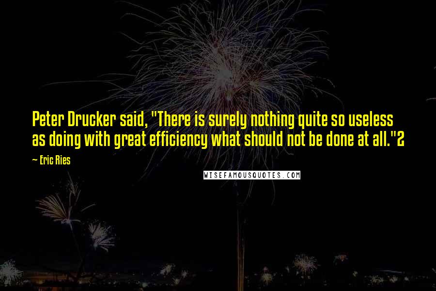 Eric Ries Quotes: Peter Drucker said, "There is surely nothing quite so useless as doing with great efficiency what should not be done at all."2