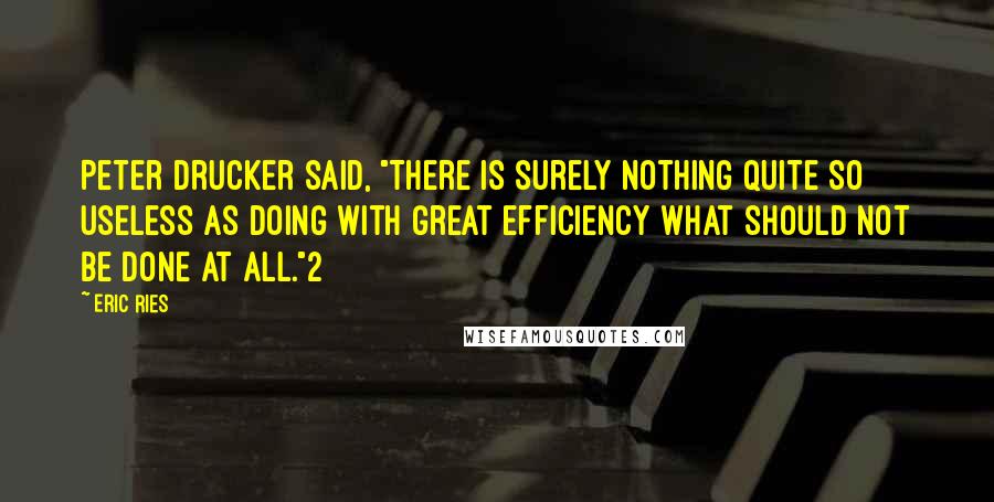 Eric Ries Quotes: Peter Drucker said, "There is surely nothing quite so useless as doing with great efficiency what should not be done at all."2