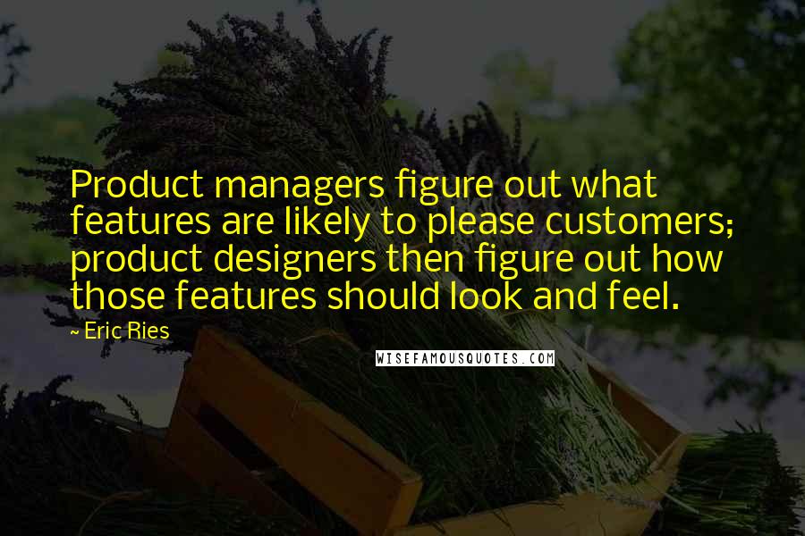 Eric Ries Quotes: Product managers figure out what features are likely to please customers; product designers then figure out how those features should look and feel.