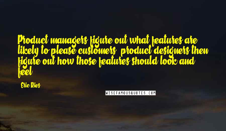 Eric Ries Quotes: Product managers figure out what features are likely to please customers; product designers then figure out how those features should look and feel.