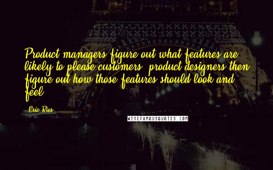 Eric Ries Quotes: Product managers figure out what features are likely to please customers; product designers then figure out how those features should look and feel.