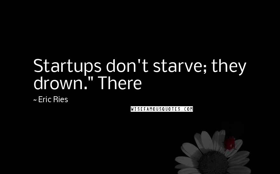 Eric Ries Quotes: Startups don't starve; they drown." There