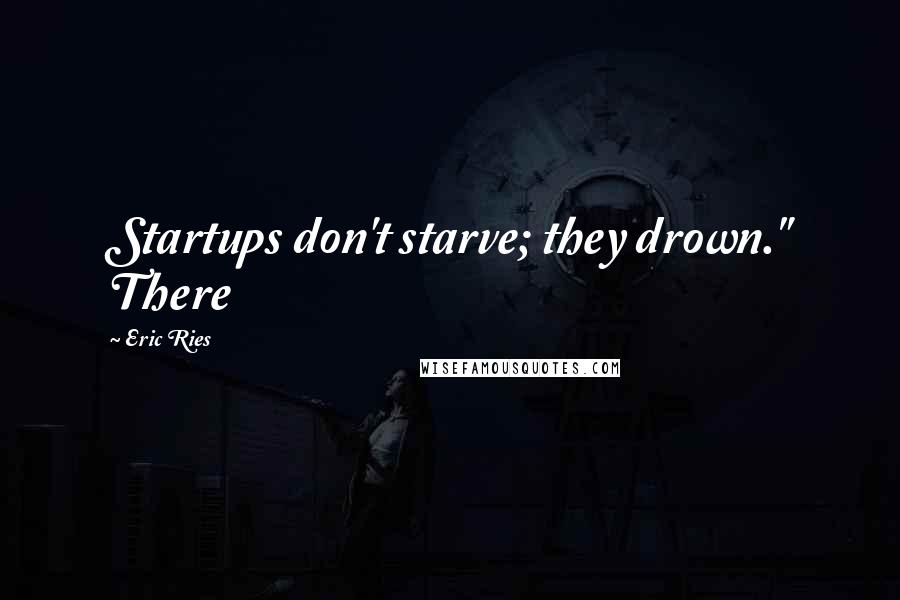 Eric Ries Quotes: Startups don't starve; they drown." There