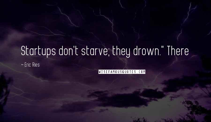 Eric Ries Quotes: Startups don't starve; they drown." There