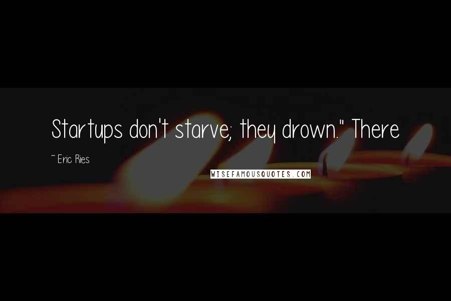 Eric Ries Quotes: Startups don't starve; they drown." There