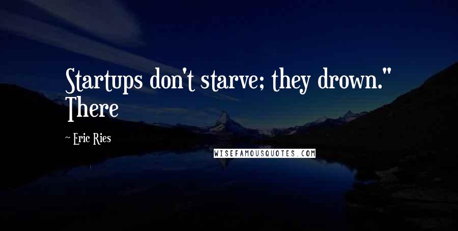 Eric Ries Quotes: Startups don't starve; they drown." There