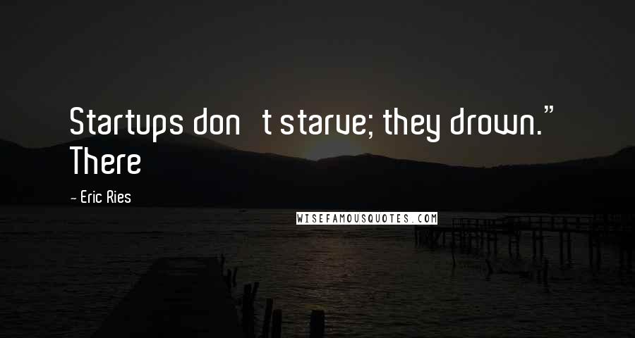 Eric Ries Quotes: Startups don't starve; they drown." There