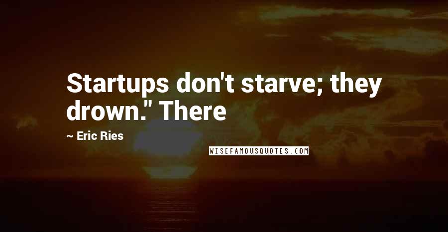 Eric Ries Quotes: Startups don't starve; they drown." There