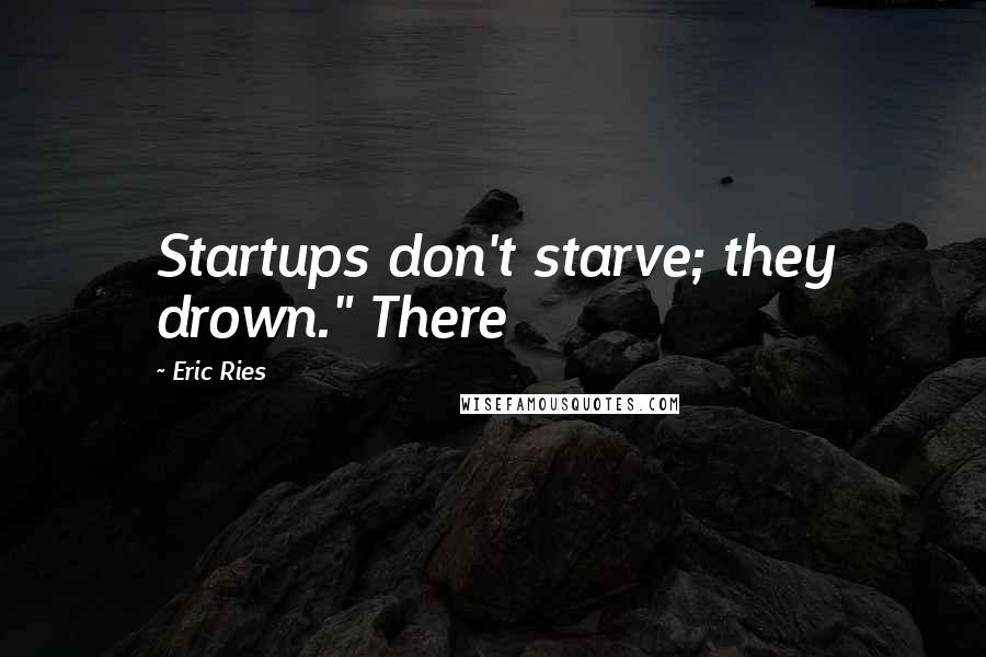 Eric Ries Quotes: Startups don't starve; they drown." There