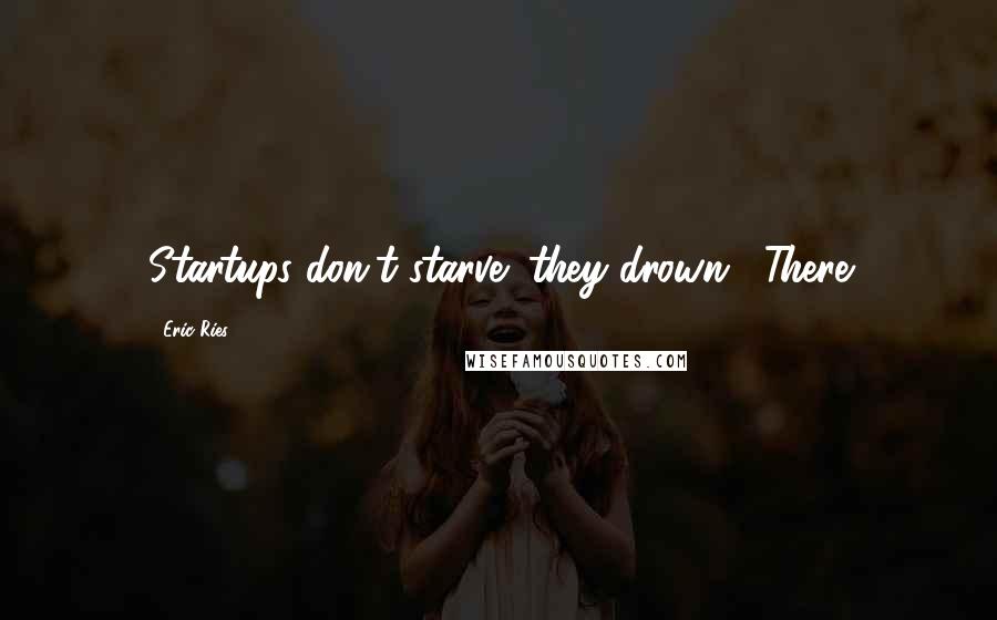 Eric Ries Quotes: Startups don't starve; they drown." There