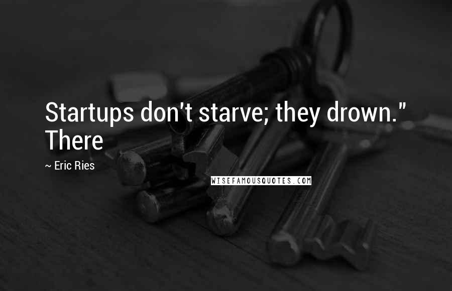 Eric Ries Quotes: Startups don't starve; they drown." There