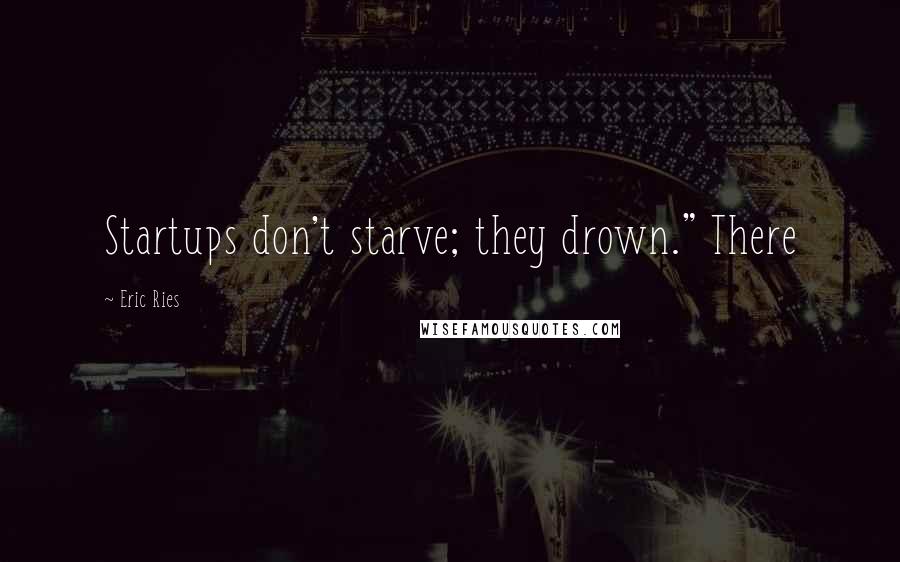 Eric Ries Quotes: Startups don't starve; they drown." There