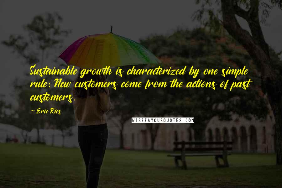 Eric Ries Quotes: Sustainable growth is characterized by one simple rule: New customers come from the actions of past customers.