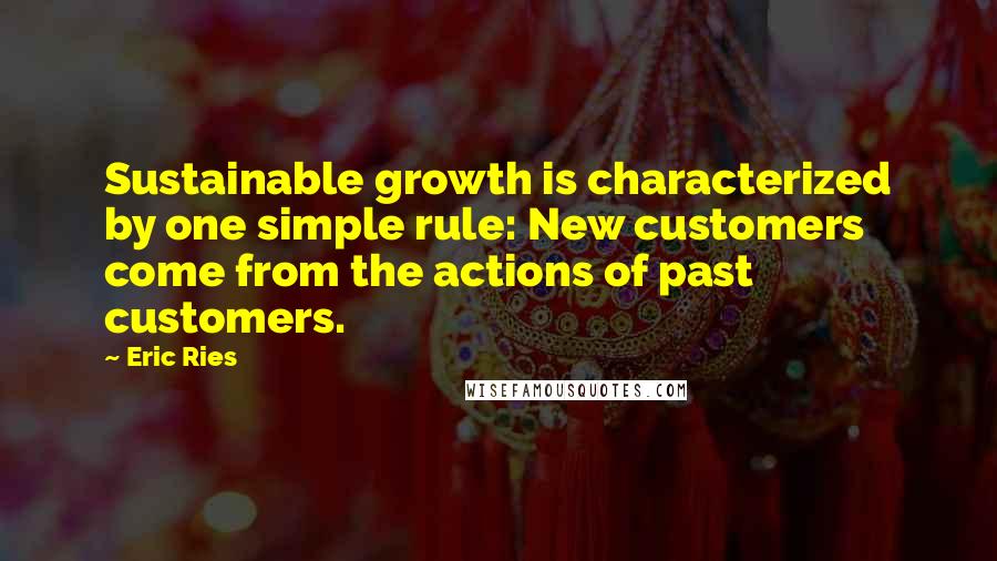 Eric Ries Quotes: Sustainable growth is characterized by one simple rule: New customers come from the actions of past customers.