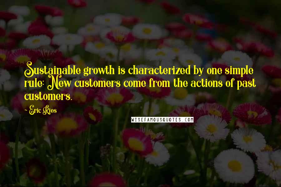 Eric Ries Quotes: Sustainable growth is characterized by one simple rule: New customers come from the actions of past customers.