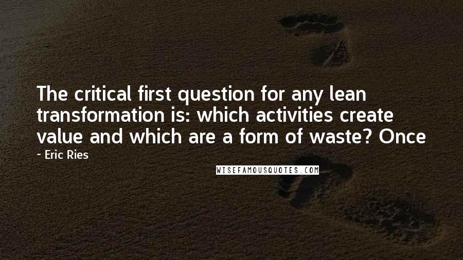 Eric Ries Quotes: The critical first question for any lean transformation is: which activities create value and which are a form of waste? Once