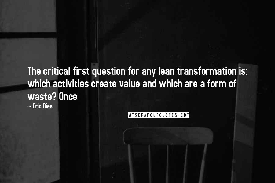 Eric Ries Quotes: The critical first question for any lean transformation is: which activities create value and which are a form of waste? Once