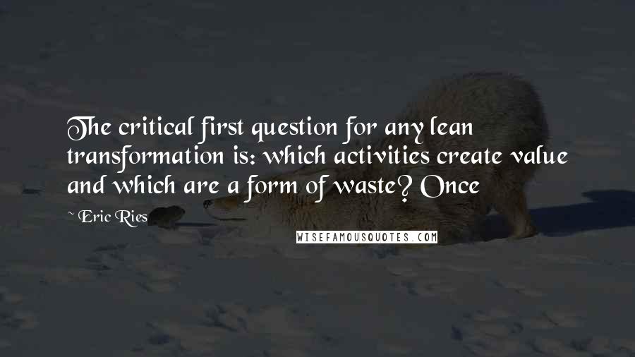 Eric Ries Quotes: The critical first question for any lean transformation is: which activities create value and which are a form of waste? Once