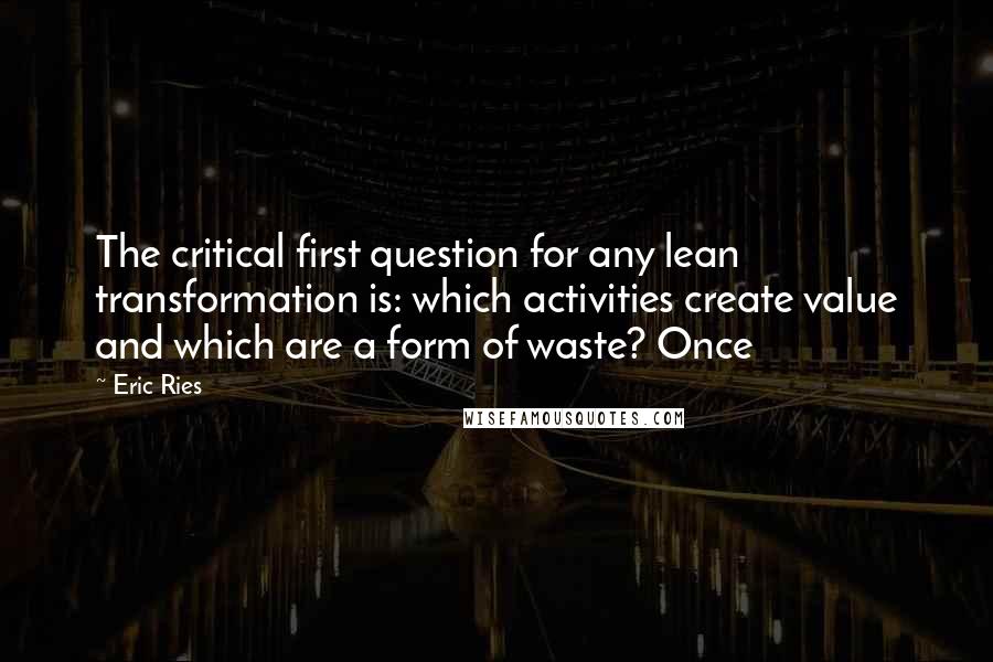 Eric Ries Quotes: The critical first question for any lean transformation is: which activities create value and which are a form of waste? Once