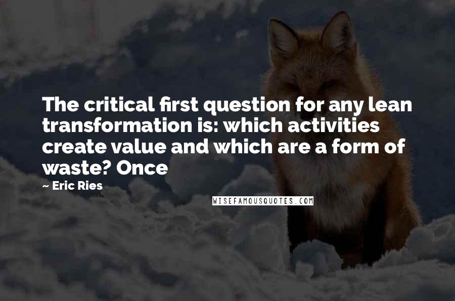 Eric Ries Quotes: The critical first question for any lean transformation is: which activities create value and which are a form of waste? Once