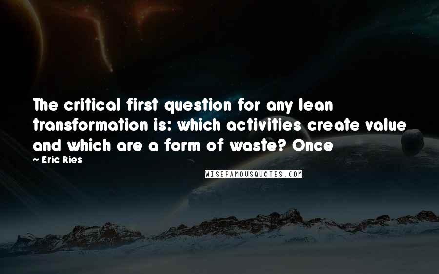 Eric Ries Quotes: The critical first question for any lean transformation is: which activities create value and which are a form of waste? Once