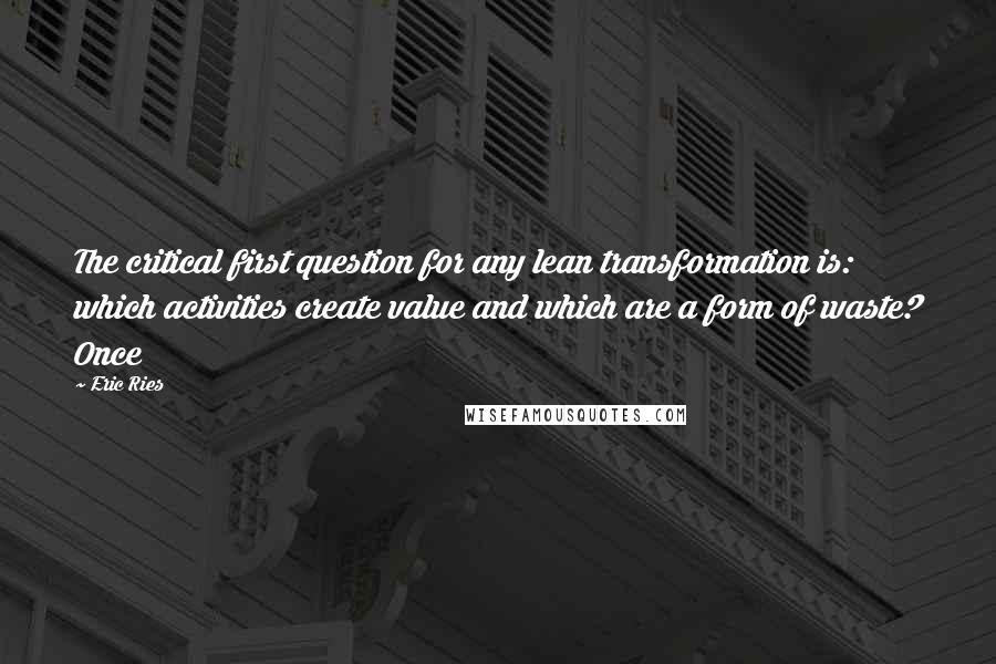 Eric Ries Quotes: The critical first question for any lean transformation is: which activities create value and which are a form of waste? Once