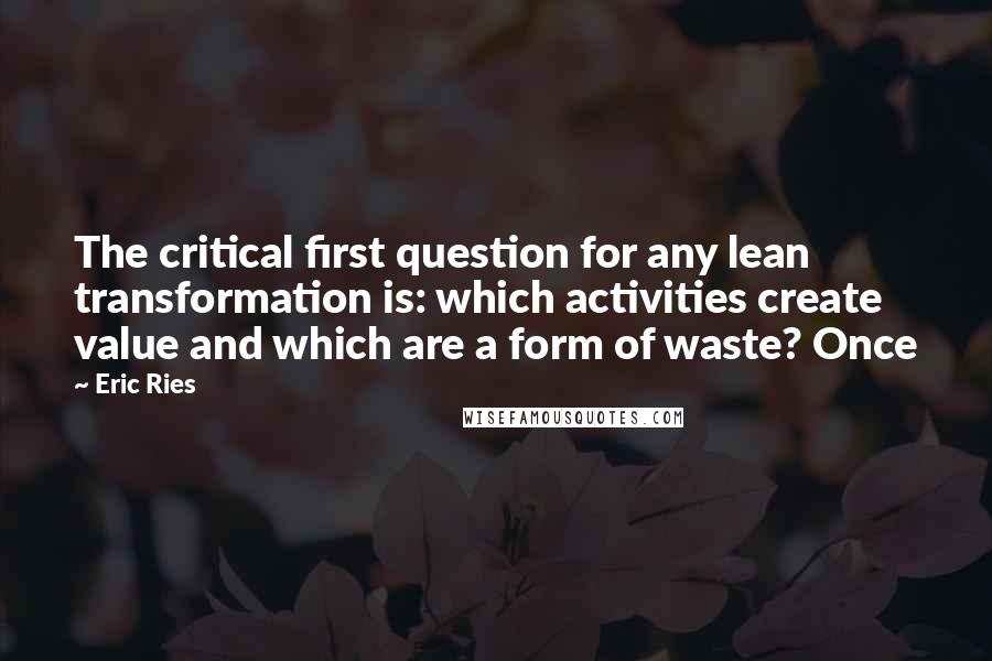 Eric Ries Quotes: The critical first question for any lean transformation is: which activities create value and which are a form of waste? Once