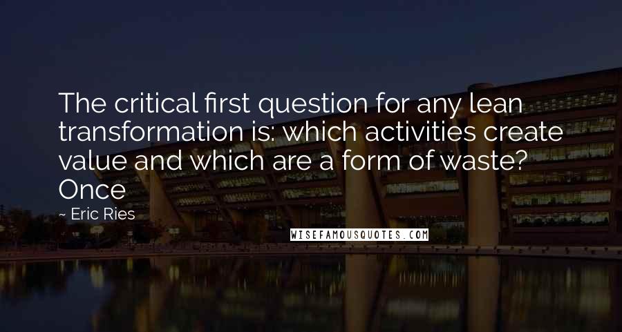 Eric Ries Quotes: The critical first question for any lean transformation is: which activities create value and which are a form of waste? Once