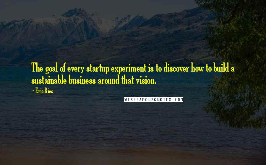 Eric Ries Quotes: The goal of every startup experiment is to discover how to build a sustainable business around that vision.