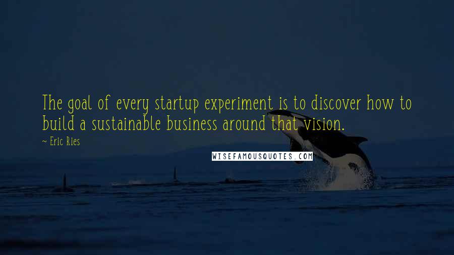 Eric Ries Quotes: The goal of every startup experiment is to discover how to build a sustainable business around that vision.