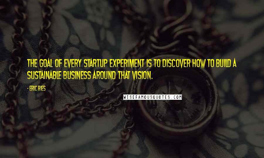 Eric Ries Quotes: The goal of every startup experiment is to discover how to build a sustainable business around that vision.