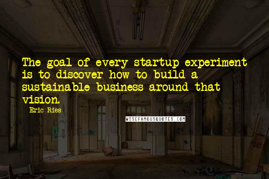 Eric Ries Quotes: The goal of every startup experiment is to discover how to build a sustainable business around that vision.