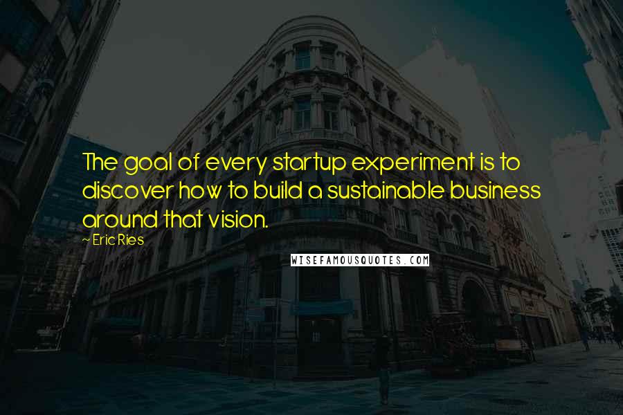 Eric Ries Quotes: The goal of every startup experiment is to discover how to build a sustainable business around that vision.