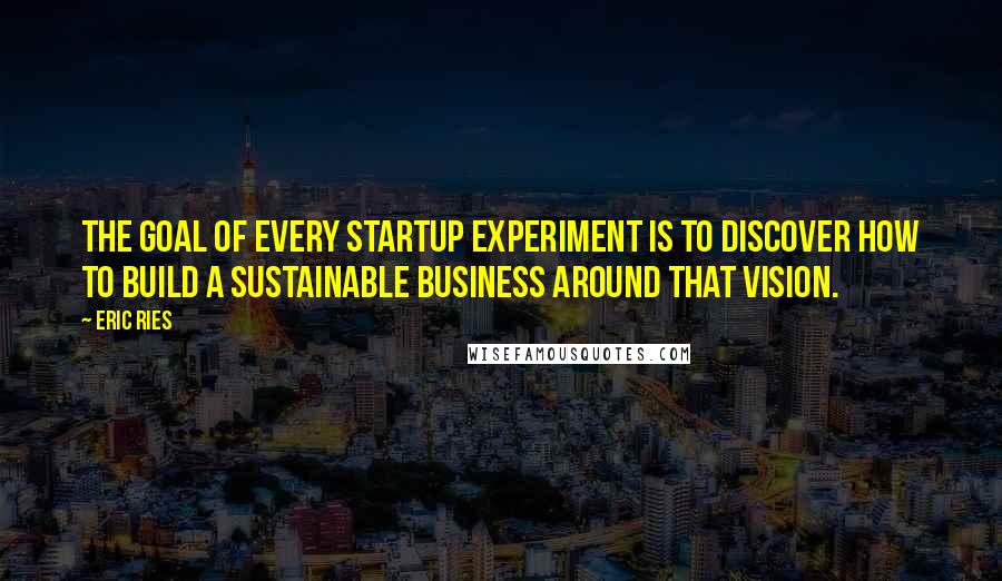 Eric Ries Quotes: The goal of every startup experiment is to discover how to build a sustainable business around that vision.